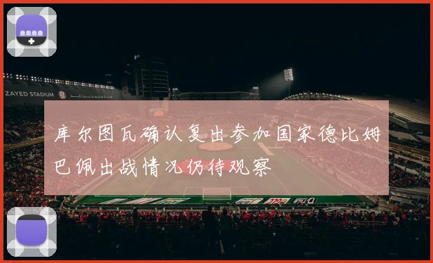 库尔图瓦确认复出参加国家德比姆巴佩出战情况仍待观察