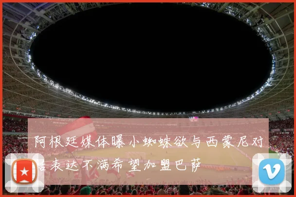 阿根廷媒体曝小蜘蛛欲与西蒙尼对话表达不满希望加盟巴萨