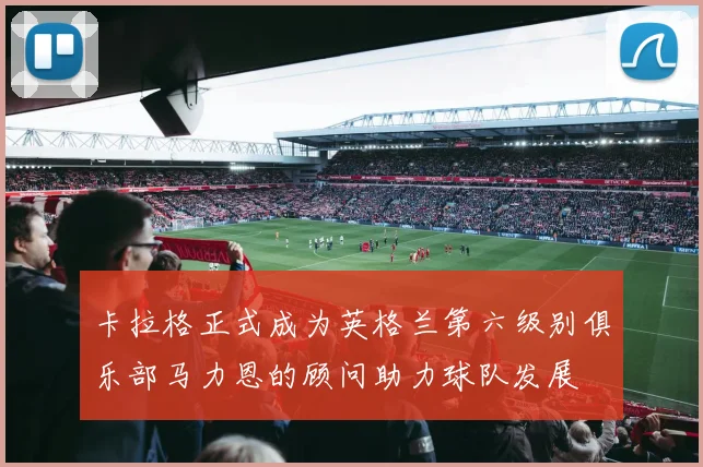 卡拉格正式成为英格兰第六级别俱乐部马力恩的顾问助力球队发展