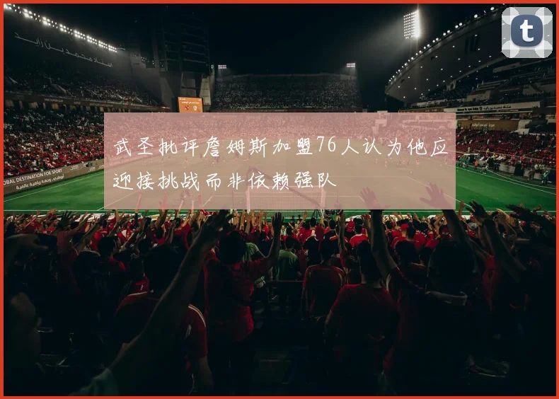 武圣批评詹姆斯加盟76人认为他应迎接挑战而非依赖强队