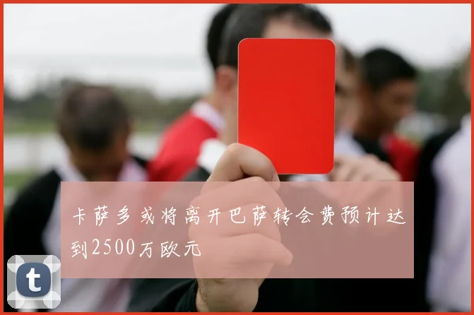 卡萨多或将离开巴萨转会费预计达到2500万欧元