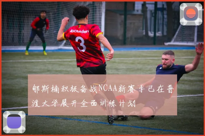 郇斯楠积极备战NCAA新赛季已在普渡大学展开全面训练计划
