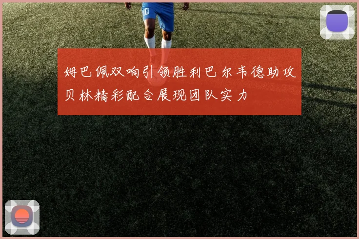 姆巴佩双响引领胜利巴尔韦德助攻贝林精彩配合展现团队实力