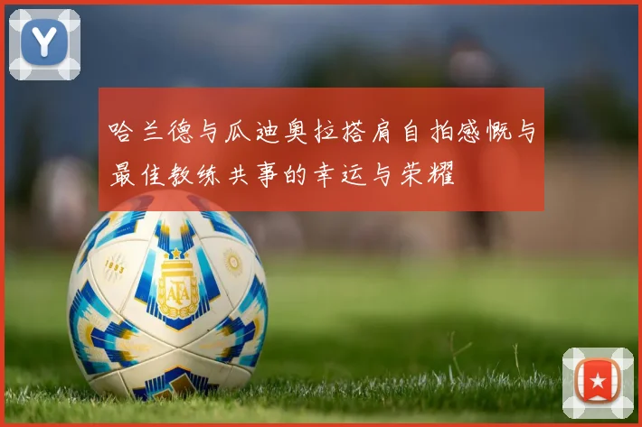 哈兰德与瓜迪奥拉搭肩自拍感慨与最佳教练共事的幸运与荣耀