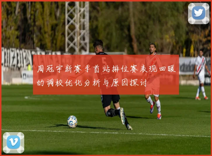 周冠宇新赛季首站排位赛表现回暖的调校优化分析与原因探讨