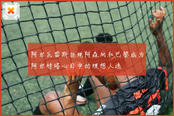 阿尔瓦雷斯拒绝阿森纳和巴黎成为阿尔特塔心目中的理想人选
