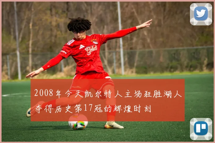 2008年今天凯尔特人主场狂胜湖人夺得历史第17冠的辉煌时刻
