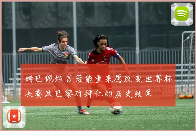 姆巴佩坦言若能重来愿改变世界杯决赛及巴黎对拜仁的历史结果