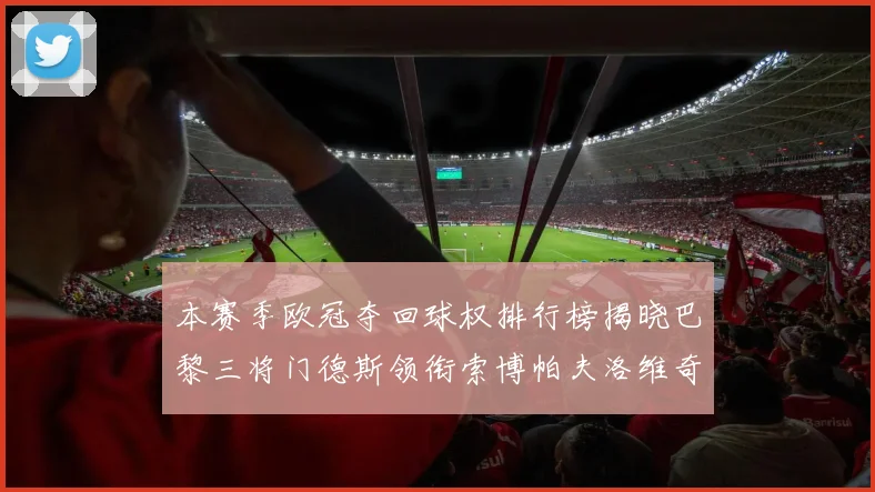 本赛季欧冠夺回球权排行榜揭晓巴黎三将门德斯领衔索博帕夫洛维奇紧随其后