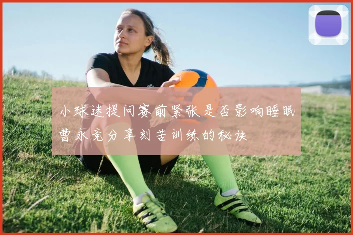 小球迷提问赛前紧张是否影响睡眠曹永竞分享刻苦训练的秘诀
