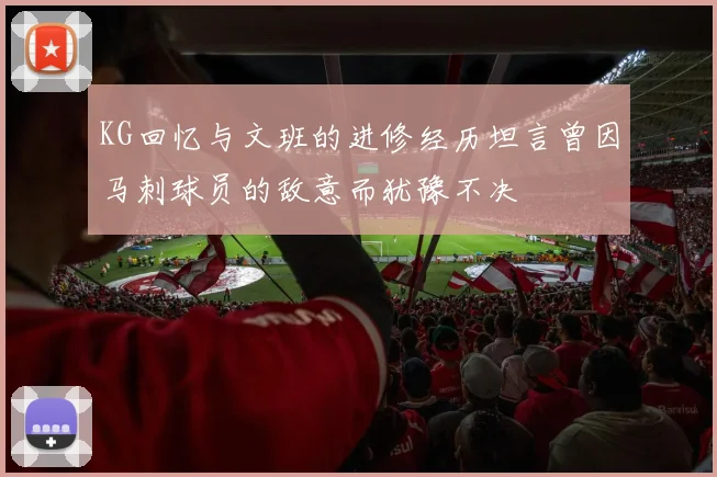 KG回忆与文班的进修经历坦言曾因马刺球员的敌意而犹豫不决