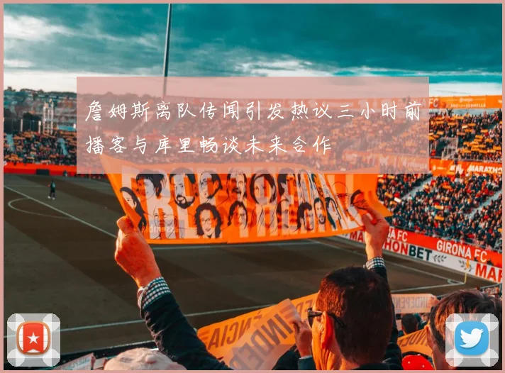 詹姆斯离队传闻引发热议三小时前播客与库里畅谈未来合作