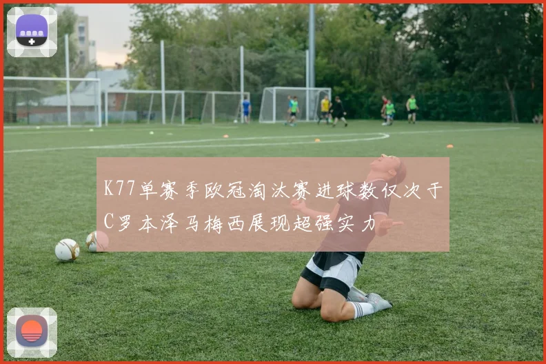 K77单赛季欧冠淘汰赛进球数仅次于C罗本泽马梅西展现超强实力