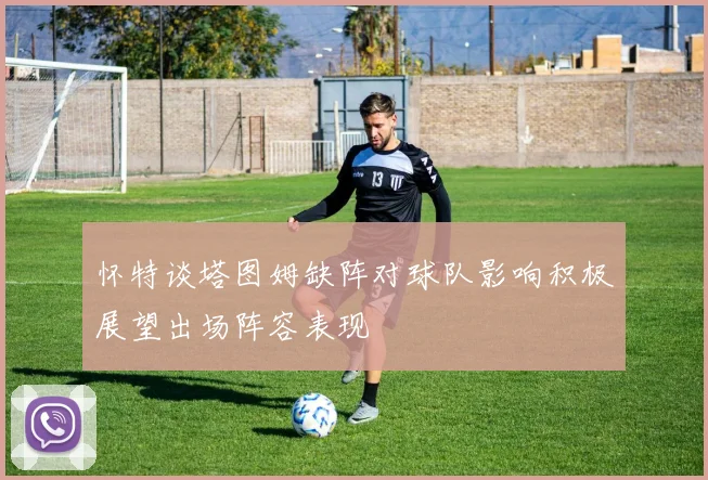 怀特谈塔图姆缺阵对球队影响积极展望出场阵容表现