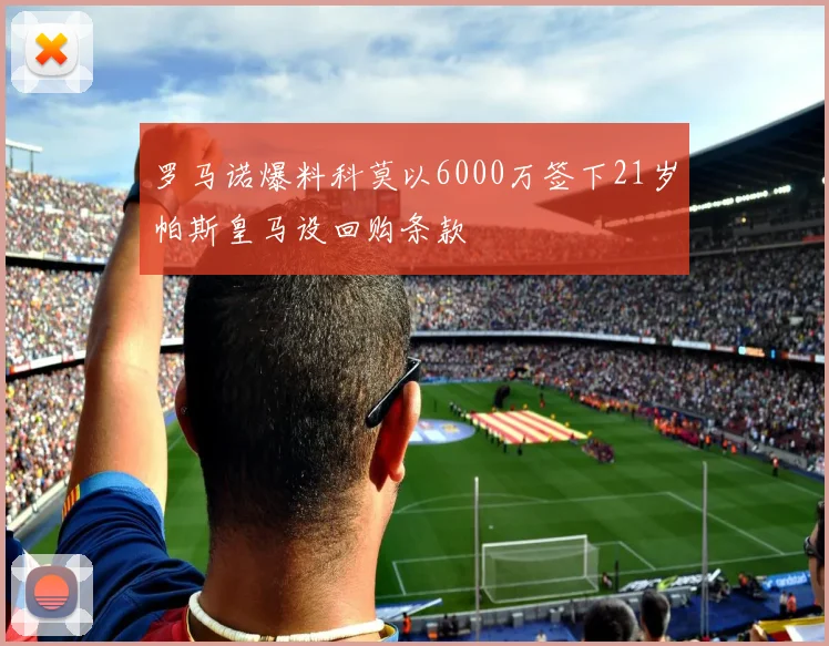 罗马诺爆料科莫以6000万签下21岁帕斯皇马设回购条款