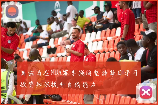 库兹马在NBA赛季期间坚持每日学习投资知识提升自我能力