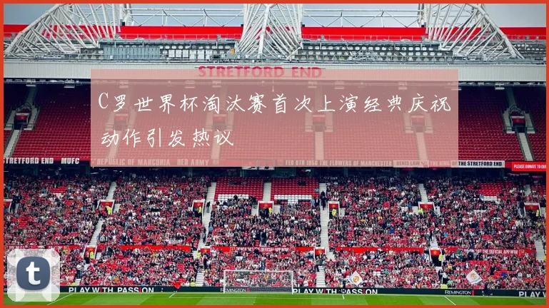 C罗世界杯淘汰赛首次上演经典庆祝动作引发热议