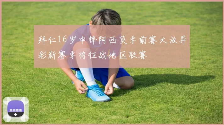 拜仁16岁中锋阿西莫季前赛大放异彩新赛季将征战地区联赛