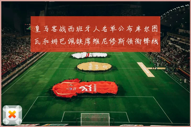 皇马客战西班牙人名单公布库尔图瓦和姆巴佩缺席维尼修斯领衔锋线阵容
