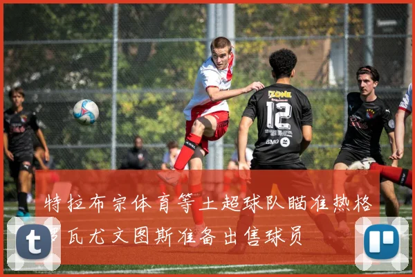 特拉布宗体育等土超球队瞄准热格罗瓦尤文图斯准备出售球员