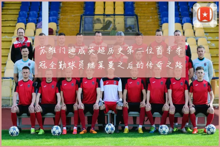 苏维门迪成英超历史第二位首季夺冠全勤球员继莱曼之后的传奇之路