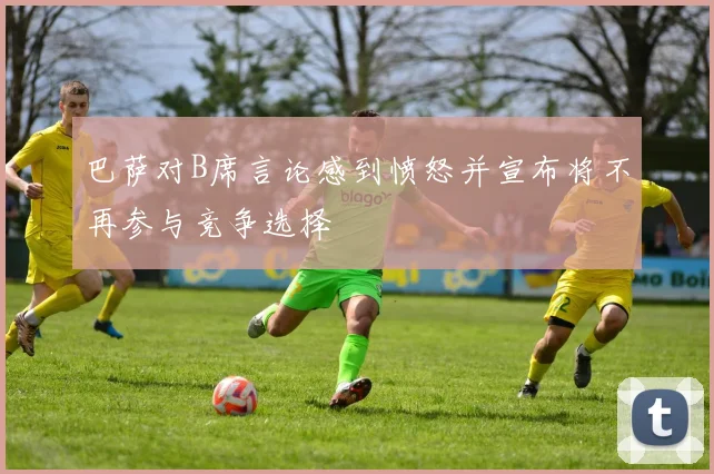 巴萨对B席言论感到愤怒并宣布将不再参与竞争选择