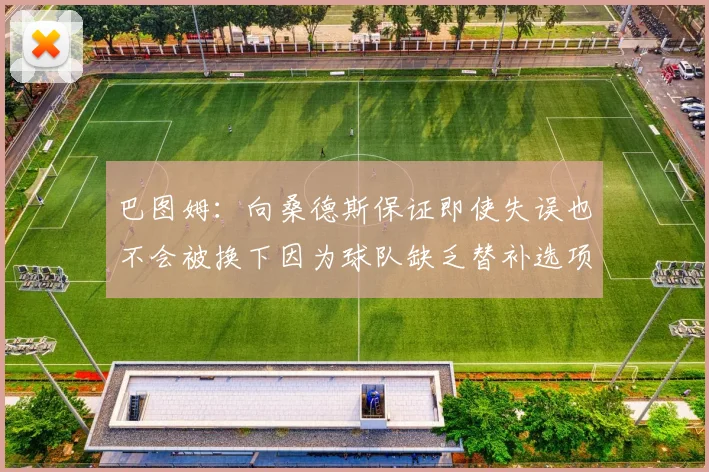 巴图姆：向桑德斯保证即使失误也不会被换下因为球队缺乏替补选项