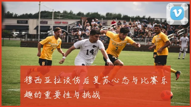 穆西亚拉谈伤后复苏心态与比赛乐趣的重要性与挑战