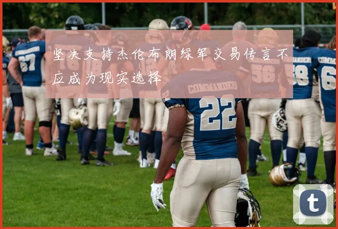 坚决支持杰伦布朗绿军交易传言不应成为现实选择