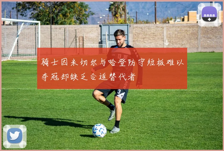 骑士因米切尔与哈登防守短板难以夺冠却缺乏合适替代者