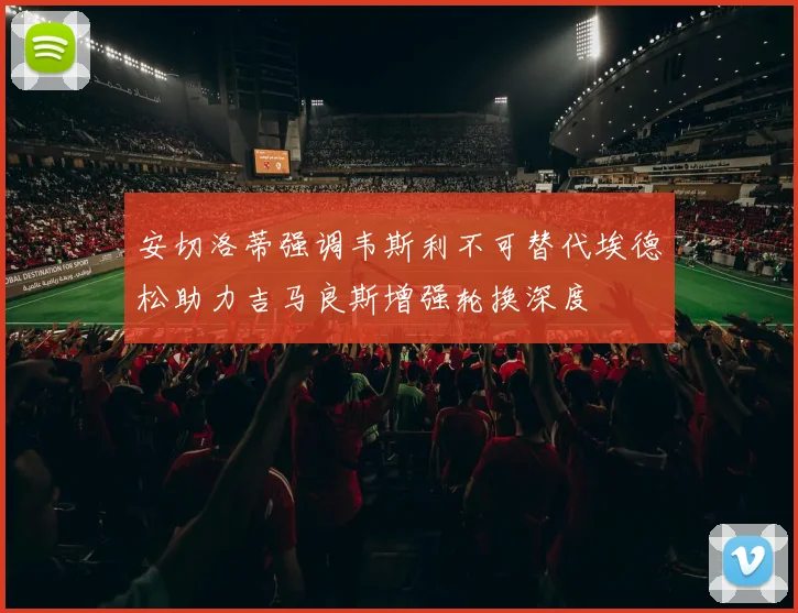 安切洛蒂强调韦斯利不可替代埃德松助力吉马良斯增强轮换深度