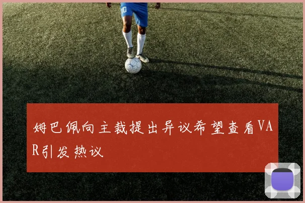 姆巴佩向主裁提出异议希望查看VAR引发热议
