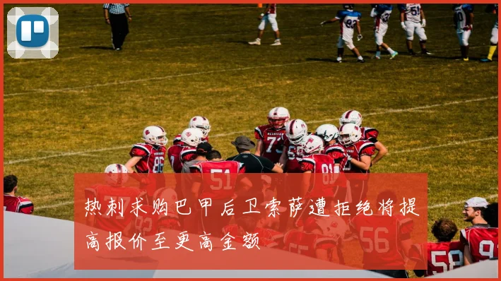 热刺求购巴甲后卫索萨遭拒绝将提高报价至更高金额