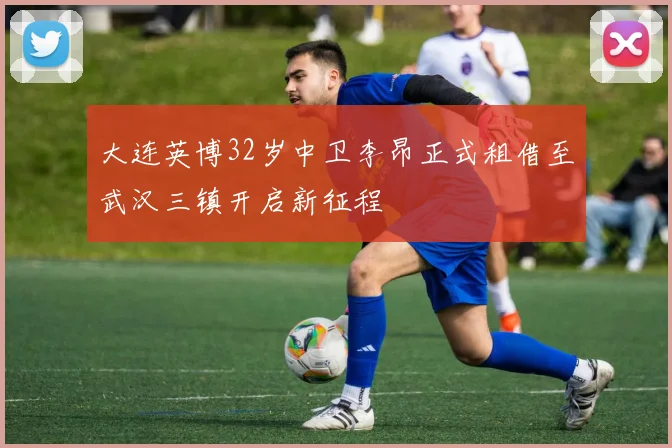 大连英博32岁中卫李昂正式租借至武汉三镇开启新征程