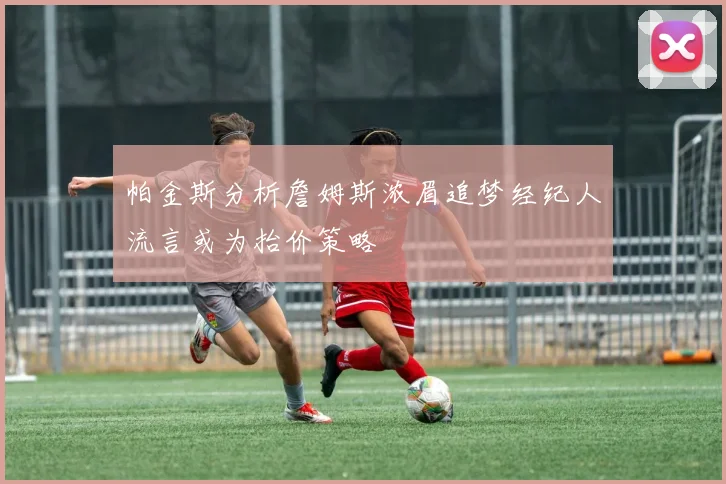 帕金斯分析詹姆斯浓眉追梦经纪人流言或为抬价策略