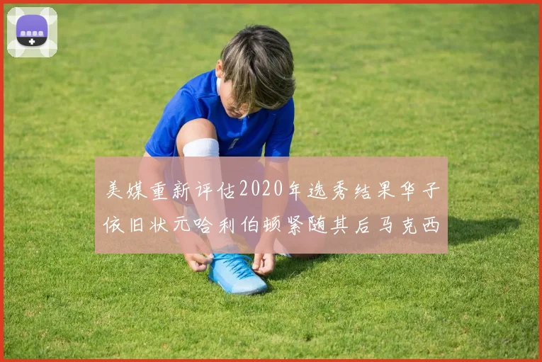 美媒重新评估2020年选秀结果华子依旧状元哈利伯顿紧随其后马克西位列探花