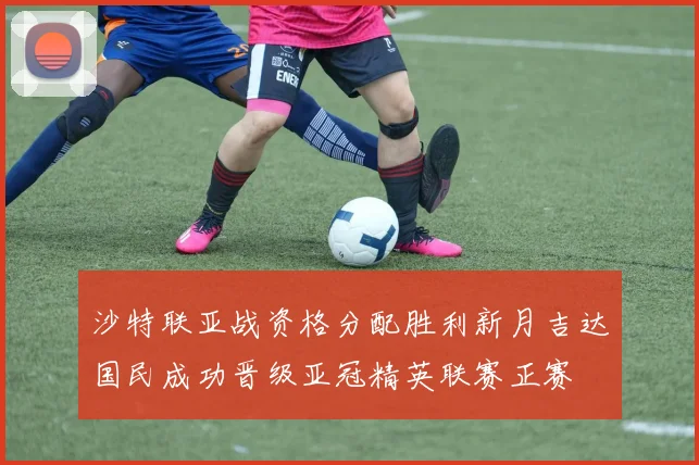 沙特联亚战资格分配胜利新月吉达国民成功晋级亚冠精英联赛正赛