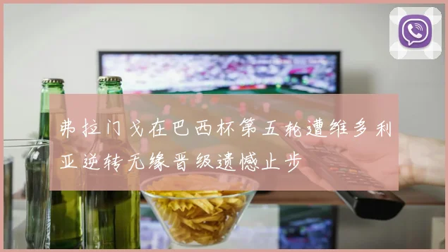 弗拉门戈在巴西杯第五轮遭维多利亚逆转无缘晋级遗憾止步