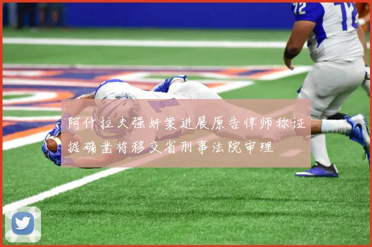 阿什拉夫强奸案进展原告律师称证据确凿将移交省刑事法院审理