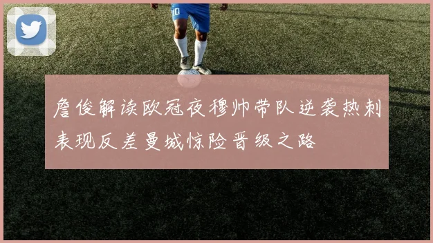 詹俊解读欧冠夜穆帅带队逆袭热刺表现反差曼城惊险晋级之路