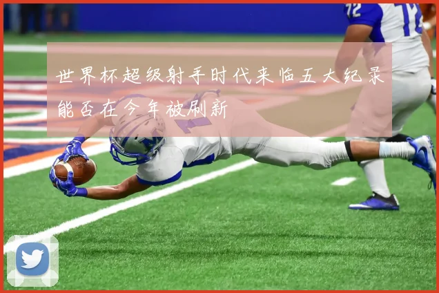 世界杯超级射手时代来临五大纪录能否在今年被刷新